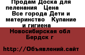 Продам Доска для пеленания › Цена ­ 100 - Все города Дети и материнство » Купание и гигиена   . Новосибирская обл.,Бердск г.